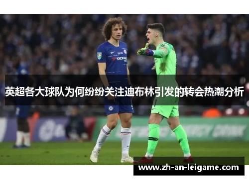 英超各大球队为何纷纷关注迪布林引发的转会热潮分析