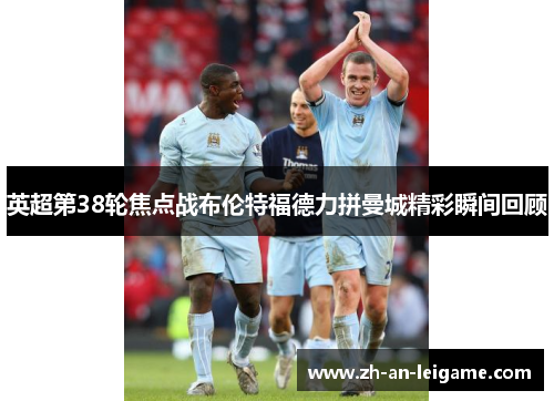 英超第38轮焦点战布伦特福德力拼曼城精彩瞬间回顾 英超第38轮焦点战布伦特福德力拼曼城精彩瞬间回顾