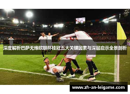 深度解析巴萨无缘欧联杯桂冠五大关键因素与深层启示全景剖析
