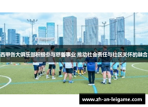 西甲各大俱乐部积极参与慈善事业 推动社会责任与社区关怀的融合