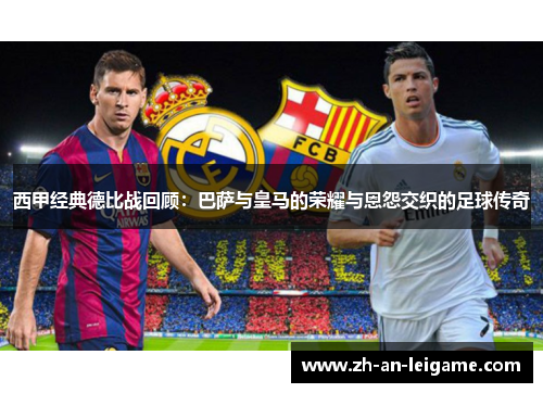 西甲经典德比战回顾：巴萨与皇马的荣耀与恩怨交织的足球传奇