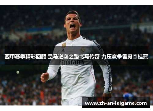 西甲赛季精彩回顾 皇马逆袭之路书写传奇 力压竞争者勇夺桂冠