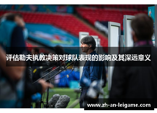 评估勒夫执教决策对球队表现的影响及其深远意义