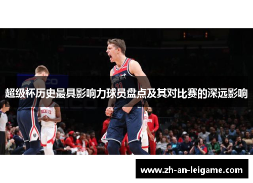 超级杯历史最具影响力球员盘点及其对比赛的深远影响