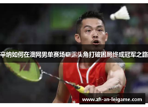 辛纳如何在澳网男单赛场崭露头角打破困局终成冠军之路