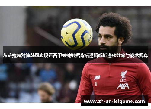 从萨拉赫对阵韩国表现看西甲关键数据背后逻辑解析进攻效率与战术博弈