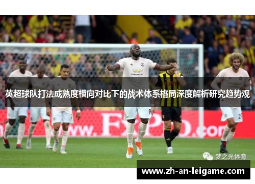 英超球队打法成熟度横向对比下的战术体系格局深度解析研究趋势观
