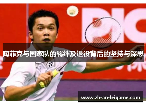 陶菲克与国家队的羁绊及退役背后的坚持与深思