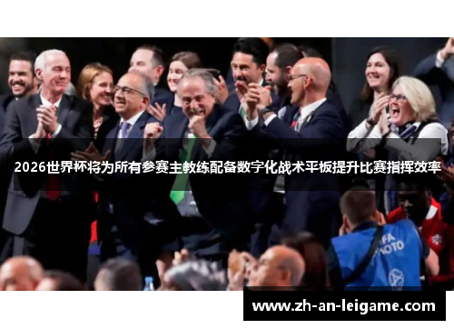2026世界杯将为所有参赛主教练配备数字化战术平板提升比赛指挥效率