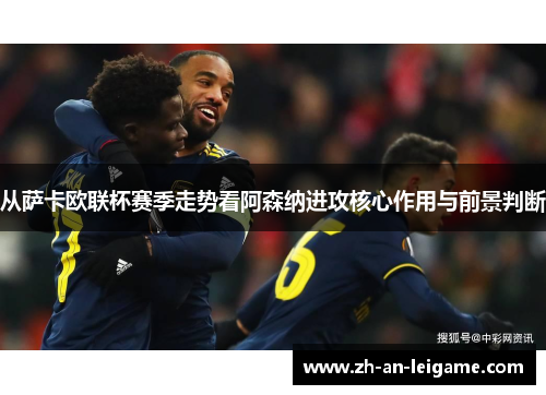 从萨卡欧联杯赛季走势看阿森纳进攻核心作用与前景判断