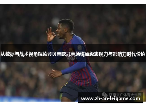 从数据与战术视角解读登贝莱欧冠赛场统治级表现力与影响力时代价值