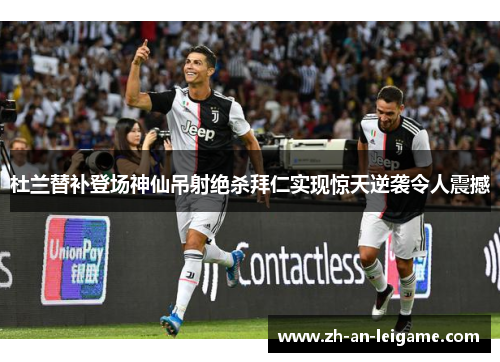 杜兰替补登场神仙吊射绝杀拜仁实现惊天逆袭令人震撼