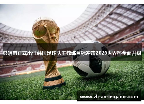洪明甫正式出任韩国足球队主教练目标冲击2026世界杯全面升级