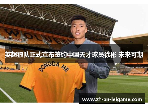 英超狼队正式宣布签约中国天才球员徐彬 未来可期