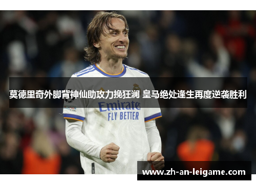 莫德里奇外脚背神仙助攻力挽狂澜 皇马绝处逢生再度逆袭胜利
