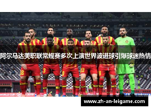 阿尔马达美职联常规赛多次上演世界波进球引爆球迷热情