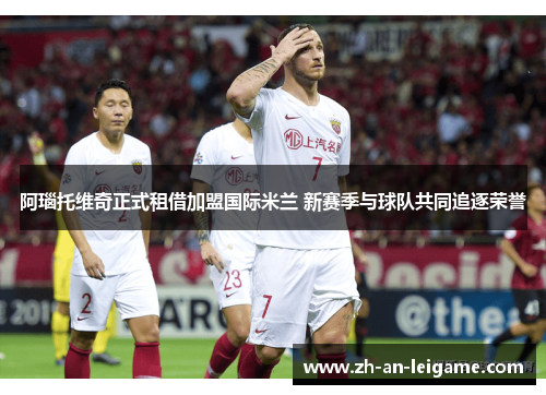 阿瑙托维奇正式租借加盟国际米兰 新赛季与球队共同追逐荣誉