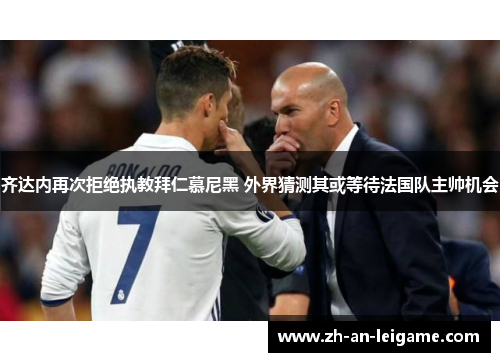 齐达内再次拒绝执教拜仁慕尼黑 外界猜测其或等待法国队主帅机会