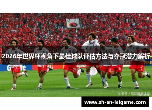 2026年世界杯视角下最佳球队评估方法与夺冠潜力解析
