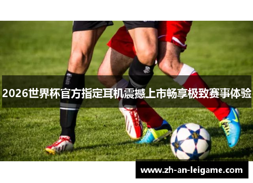 2026世界杯官方指定耳机震撼上市畅享极致赛事体验 2026世界杯官方指定耳机震撼上市畅享极致赛事体验
