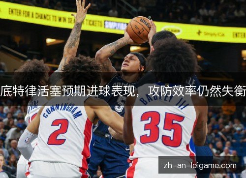底特律活塞预期进球表现，攻防效率仍然失衡