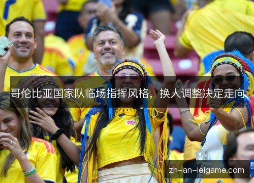 哥伦比亚国家队临场指挥风格，换人调整决定走向