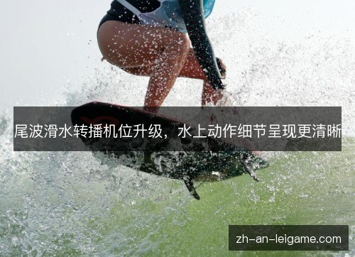 尾波滑水转播机位升级,水上动作细节呈现更清晰 尾波滑水转播机位升级,水上动作细节呈现更清晰